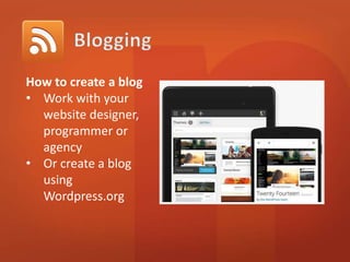 How to create a blog 
• Work with your 
website designer, 
programmer or 
agency 
• Or create a blog 
using 
Wordpress.org 
 