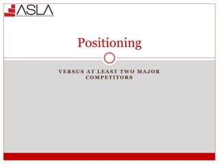 Positioning
V E R S U S A T L E A S T T W O M A J O R
C O M P E T I T O R S
 