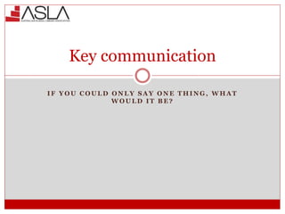 Key communication
I F Y O U C O U L D O N L Y S A Y O N E T H I N G , W H A T
W O U L D I T B E ?
 