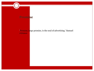 Promise
‘Promise, large promise, is the soul of advertising.’ Samuel
Johnson
 