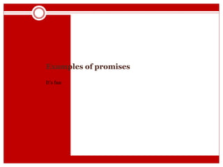 Examples of promises
It’s fun
 