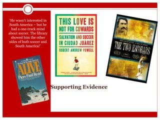 Supporting Evidence
‘He wasn’t interested in
South America – but he
had a one-track mind
about soccer. The library
showed him the other
sides of both soccer and
South America!’
 