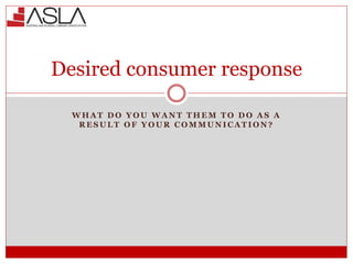 Desired consumer response
W H A T D O Y O U W A N T T H E M T O D O A S A
R E S U L T O F Y O U R C O M M U N I C A T I O N ?
 