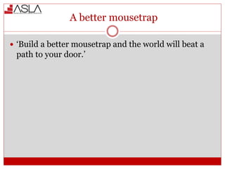 A better mousetrap
 ‘Build a better mousetrap and the world will beat a
path to your door.’
 