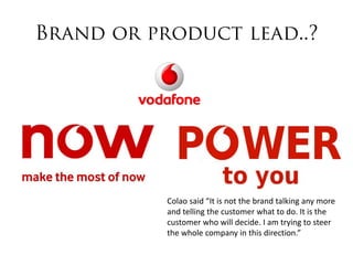 Colao said “It is not the brand talking any more
and telling the customer what to do. It is the
customer who will decide. I am trying to steer
the whole company in this direction.”
 
