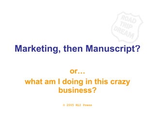 Marketing, then Manuscript? or… what am I doing in this crazy business? © 2005 RLI Press 