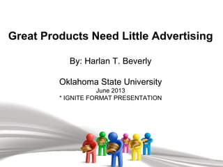 Great Products Need Little Advertising
By: Harlan T. Beverly
Oklahoma State University
June 2013
* IGNITE FORMAT PRESENTATION
 