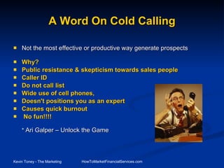 Not the most effective or productive way generate prospects Why?  Public resistance & skepticism towards sales people Caller ID Do not call list Wide use of cell phones,  Doesn't positions you as an expert Causes quick burnout No fun!!!! *  Ari Galper – Unlock the Game A Word On Cold Calling 