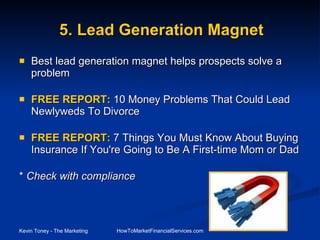 Best lead generation magnet helps prospects solve a problem FREE REPORT:  10 Money Problems That Could Lead Newlyweds To Divorce FREE REPORT:  7 Things You Must Know About Buying Insurance If You're Going to Be A First-time Mom or Dad *  Check with compliance 5. Lead Generation Magnet 