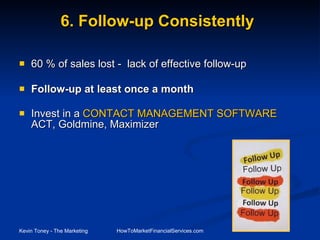 6. Follow-up Consistently 60 % of sales lost -  lack of effective follow-up Follow-up at least once a month Invest in a  CONTACT MANAGEMENT SOFTWARE  ACT, Goldmine, Maximizer 