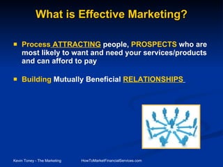 What is Effective Marketing? Process  ATTRACTING  people,   PROSPECTS  who are most likely to want and need your services/products and can afford to pay  Building  Mutually Beneficial   RELATIONSHIPS   