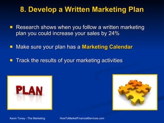 8. Develop a Written Marketing Plan Research shows when you follow a written marketing plan you could increase your sales by 24% Make sure your plan has a  Marketing Calendar Track the results of your marketing activities 