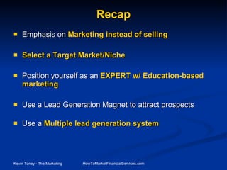 Recap Emphasis on  Marketing instead of selling Select a Target Market/Niche Position yourself as an  EXPERT w/ Education-based marketing Use a Lead Generation Magnet to attract prospects Use a  Multiple lead generation system 