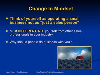 Change In Mindset Think of yourself as operating a small business not as “just a sales person” Must  DIFFERENTIATE  yourself from other sales professionals in your industry Why should people do business with you? 