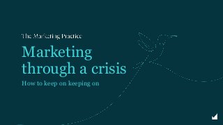Marketing
through a crisis
How to keep on keeping on
 