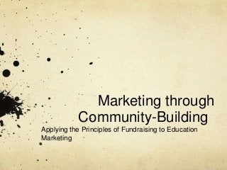 Marketing through
            Community-Building
Applying the Principles of Fundraising to Education
Marketing
 