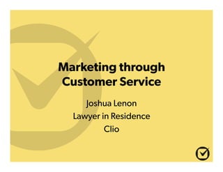 Marketing through
Customer Service
Joshua Lenon
Lawyer in Residence
Clio
 