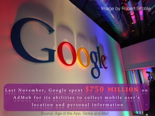 Image by Robert Scoble




Last November, Google spent $750 million on
   AdMob for its abilities to collect mobile user’s
         location and personal information
            Source: Age of the App, Globe and Mail
 