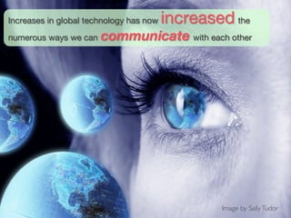 Increases in global technology has now   increased the
numerous ways we can   communicate with each other




                                                 Image by Sally Tudor	

 
