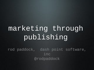 marketing through
publishing
rod paddock, dash point software,
inc
@rodpaddock
 