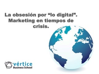 La obsesión por “lo digital”.
 Marketing en tiempos de
          crisis.
 