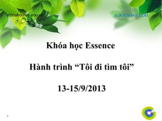1
Khóa học Essence
Hành trình “Tôi đi tìm tôi”
13-15/9/2013
SUKIENHAY.COMKhoahochay.edu.vn
 