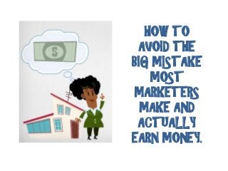 HOW TO
AVOID THE
BIG MISTAKE
MOST
MARKETERS
MAKE AND
ACTUALLY
EARN MONEY.

 