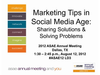 Marketing Tips in
Social Media Age:
 Sharing Solutions &
  Solving Problems
   2012 ASAE Annual Meeting
            Dallas, TX
1:30 – 2:45 p.m., August 12, 2012
          #ASAE12 LD3
 