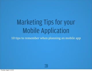 Marketing Tips for your
                             Mobile Application
                    10	
  tips	
  to	
  remember	
  when	
  planning	
  an	
  mobile	
  app




Thursday, August 12, 2010
 
