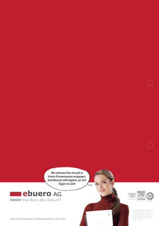 ebuero AG | Hauptstraße 8 | im Meisenbachhaus | 10827 Berlin
Wir nehmen Ihre Anrufe in
Ihrem Firmennamen entgegen.
Auf Wunsch 24h täglich, an 365
Tagen im Jahr
* Die Wirtschaftszeitung PRO:FIT
(Südkurier GmbH, Ausgabe
11/2006) hat 6 Büroservice-An-
bieter überprüft. Die ebuero AG
wurde Testsieger im Bereich
Telefonservices.
 