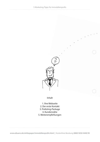 Inhalt
1. Ihre Webseite
2. Der erste Kontakt
3. Prelisting-Package
4. Kundennähe
5. Weiterempfehlungen
5 Marketing-Tipps für Immobilienprofis
www.ebuero.de/whitepaper/immobilienprofis.html | Kostenfreie Beratung 0800 5050 4440 99
 
