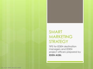 SMART
                               MARKETING
                               STRATEGY
                               TIPS for EDEN destination
                               managers and EDEN
                               project officers prepared by
                               EDEN AISBL




Tips from EDEN Network AISBL
 