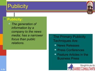 1-26
PublicityPublicity
 Publicity:
 The generation of
information by a
company to the news
media; has a narrower
focus than public
relations.
 The Primary Publicity
Techniques Are:
 News Releases
 Press Conferences
 Feature Articles in the
Business Press
 