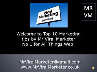 Welcome to Top 10 Marketing tips by Mr Viral Marketer No 1 for All Things Web! MrViralMarketer@gmail.com www.MrViralMarketer.co.uk 