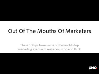 Out Of The Mouths Of Marketers
These 13 tips from some of the world’s top
marketing execs will make you stop and think
 
