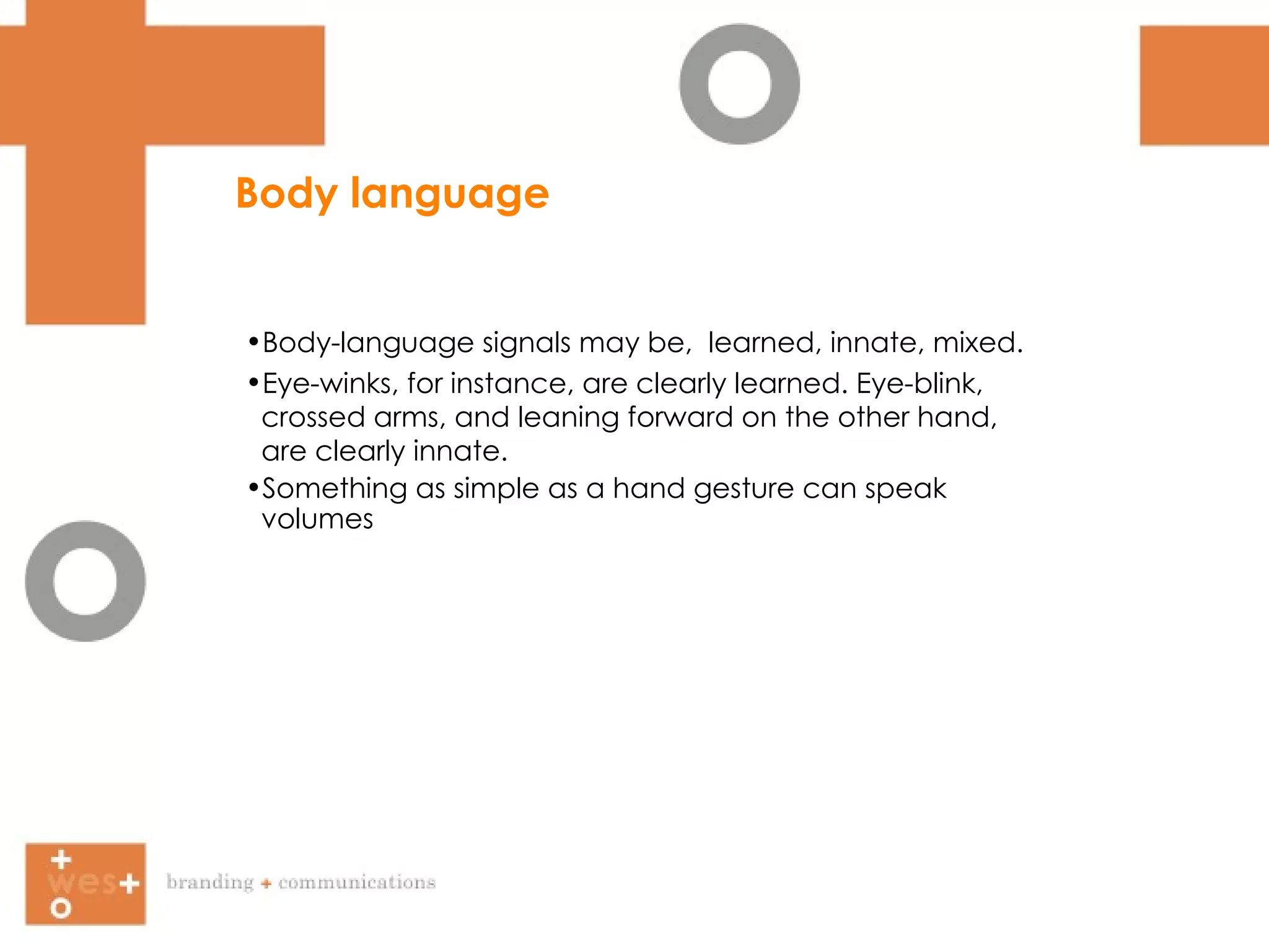 Body language Body-language signals may be,  learned, innate, mixed.  Eye-winks, for instance, are clearly learned. Eye-blink,  crossed arms, and leaning forward on the other hand,  are clearly innate. Something as simple as a hand gesture can speak  volumes 