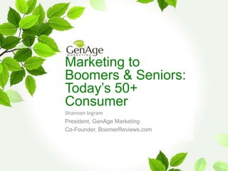 Marketing to
Boomers & Seniors:
Today’s 50+
Consumer
Shannon Ingram
President, GenAge Marketing
Co-Founder, BoomerReviews.com

 