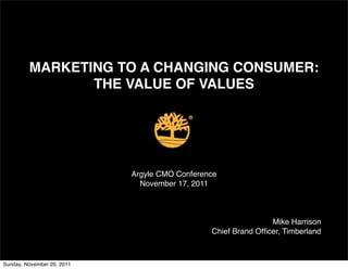 MARKETING TO A CHANGING CONSUMER:
                THE VALUE OF VALUES




                            Argyle CMO Conference
                              November 17, 2011



                                                               Mike Harrison
                                               Chief Brand Ofﬁcer, Timberland



Sunday, November 20, 2011
 