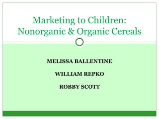 MELISSA BALLENTINE WILLIAM REPKO ROBBY SCOTT Marketing to Children: Nonorganic & Organic Cereals 