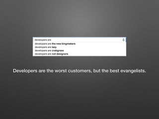 Developers are the worst customers, but the best evangelists.
 