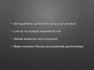 • Get qualiﬁed customers using your product
• Low to no budget required to run
• Global audience and exposure
• Make industry friends and potential partnerships
 