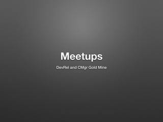 Meetups
DevRel and CMgr Gold Mine
 