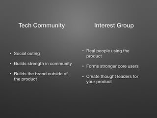 • Social outing
• Builds strength in community
• Builds the brand outside of
the product
• Real people using the
product
• Forms stronger core users
• Create thought leaders for
your product
Tech Community Interest Group
 