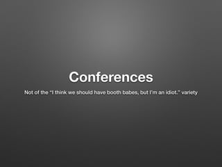 Conferences
Not of the “I think we should have booth babes, but I’m an idiot.” variety
 