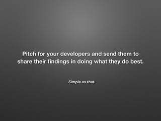 Simple as that.
Pitch for your developers and send them to
share their ﬁndings in doing what they do best.
 