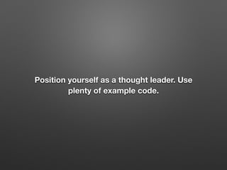Position yourself as a thought leader. Use
plenty of example code.
 