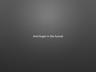 And linger in the funnel
 