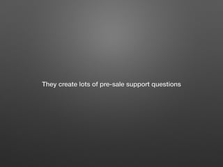 They create lots of pre-sale support questions
 