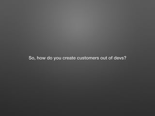 So, how do you create customers out of devs?
 