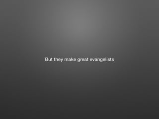 But they make great evangelists
 